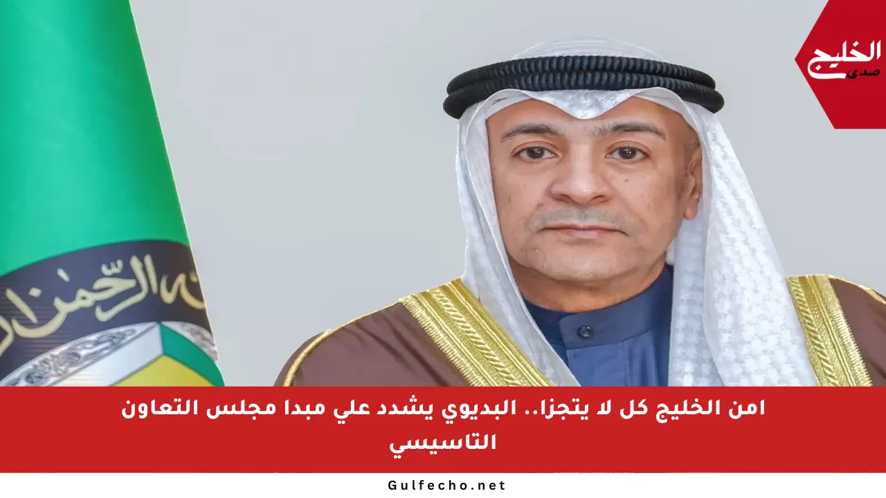 أمن الخليج كل لا يتجزأ.. البديوي يشدد على مبدأ مجلس التعاون التأسيسي